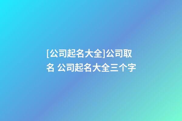 [公司起名大全]公司取名 公司起名大全三个字-第1张-公司起名-玄机派